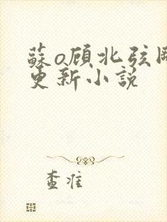 苏o顾北弦刚刚更新小说