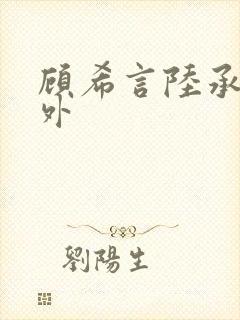 顾希言陆承濂番外