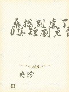 桑总别虐了100集短剧免费在线观看