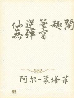 仙逆笔趣阁顶点无弹窗