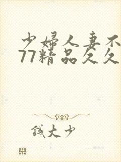 少妇人妻不卡777精品久久