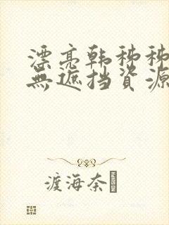 漂亮韩秭秭韩漫无遮挡资源