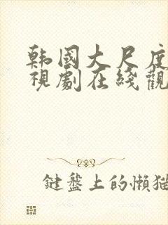 韩国大尺度的电视剧在线观看