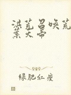 洪荒召唤荒天帝叶天帝