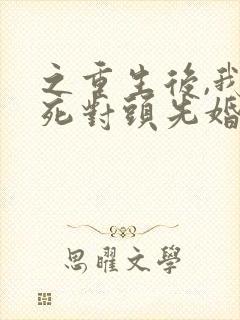 之重生后,我和死对头先婚后爱了