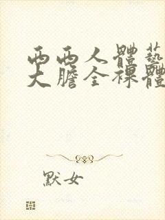 西西人体艺术超大胆全裸体展阴大图