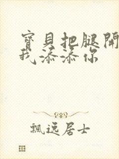 宝贝把腿开大让我添添你