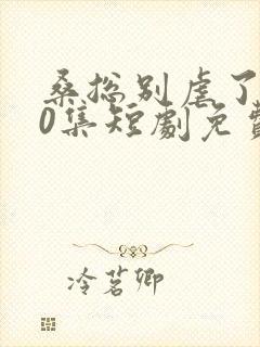 桑总别虐了100集短剧免费观看封面