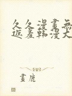 久久漫画无删减遮羞韩漫大全漫画歪歪韩漫