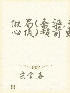 做局(乔梁,叶心仪)超前更新