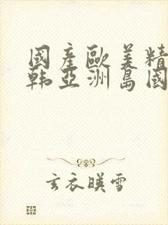 国产欧美精品日韩亚洲岛国