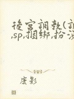 后宫调教(调教,sp,捆绑,扮演,憋尿)
