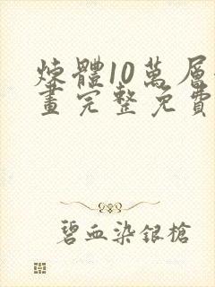 炼体10万层漫画完整免费下拉式六漫画