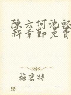 陈六何沈轻舞最新章节免费阅读无弹