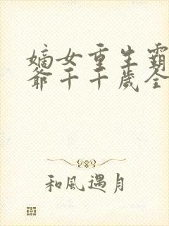 嫡女重生霸宠王爷千千岁全文免费阅读