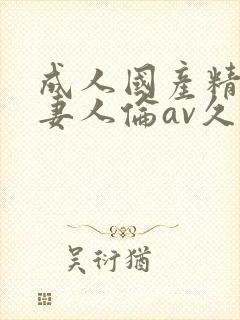 成人国产精品人妻人伦av久