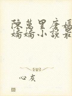 陈万里唐嫣然宋娇娇小说最新章节免费阅读