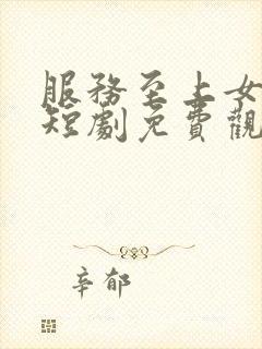 服务至上女总裁短剧免费观看