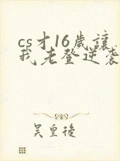 cs才16岁让我老登逆袭笔趣阁