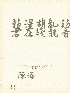 动漫胡乱的深见君在线观看未删减版