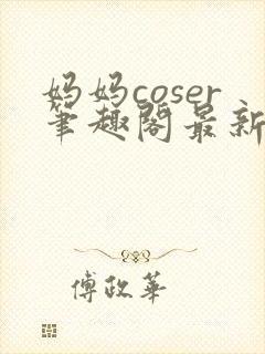 妈妈coser笔趣阁最新章节更新内容