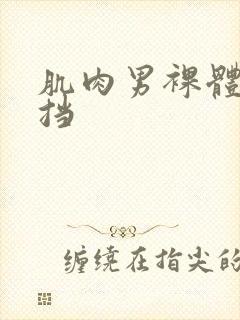 肌肉男裸体无遮挡