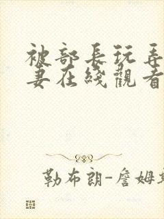 被部长玩弄的人妻在线观看