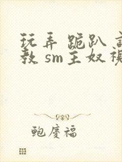 玩弄 跪趴 调教 sm主奴视频