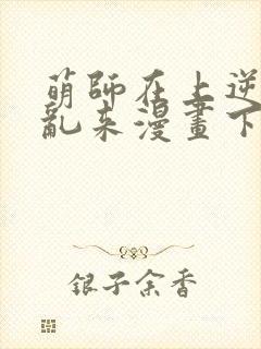 萌师在上逆徒别乱来漫画下拉式