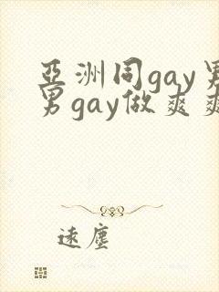 亚洲同gay男男gay做爽爽的视频