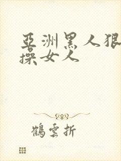 亚洲黑人狠狠的操女人