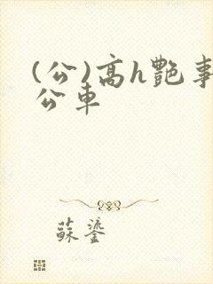 (公)高h艳事公车