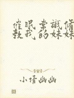 催眠常识修改调教我的妹妹和妈妈