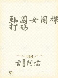 韩国女团裸体无打码