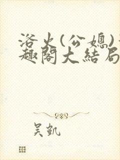 浴火(公媳)笔趣阁大结局