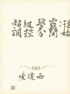 超级学霸:从低调控分开始笔趣阁