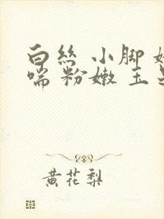 白丝 小脚 娇喘 粉嫩 玉足