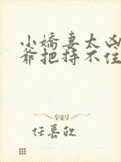 小娇妻太凶,陆爷把持不住了短剧