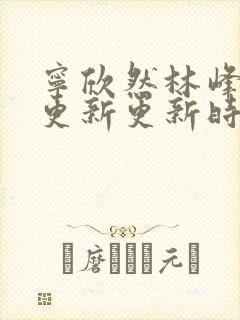 宁欣然林峰超前更新更新时间