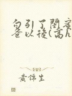 勾引了闺蜜的爸爸以后(高h丿