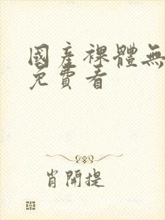 国产裸体无遮挡免费看