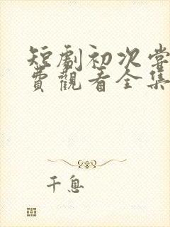 短剧初次尝鲜免费观看全集高清