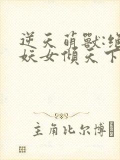 逆天萌兽:绝世妖女倾天下免费阅读无弹窗