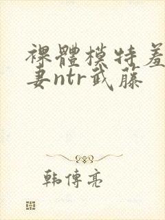 裸体模特羞耻人妻ntr武藤封面