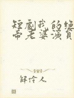 短剧我的绝美女帝老婆演员