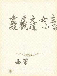 当虐文女主修了杀戮道 小说下载txt