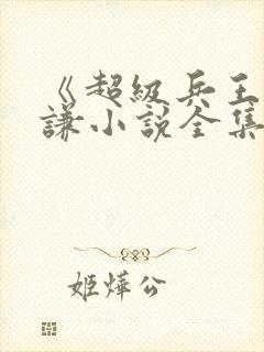 《超级兵王》叶谦小说全集免费看