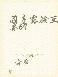 国产露脸互换人妻69