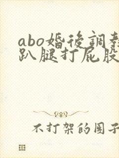 abo婚后调教趴腿打屁股小说
