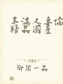 丰满人妻伦子伦精品国产